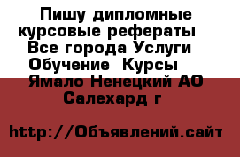 Пишу дипломные курсовые рефераты  - Все города Услуги » Обучение. Курсы   . Ямало-Ненецкий АО,Салехард г.